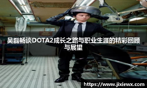 吴磊畅谈DOTA2成长之路与职业生涯的精彩回顾与展望