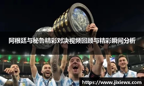阿根廷与秘鲁精彩对决视频回顾与精彩瞬间分析