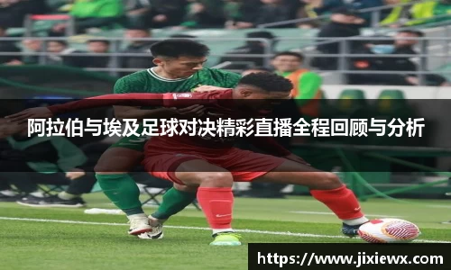 阿拉伯与埃及足球对决精彩直播全程回顾与分析